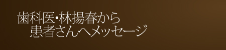 歯科医・林揚春から患者様へメッセージ