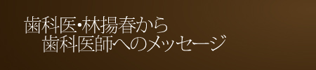 歯科医・林揚春から歯科医師へのメッセージ